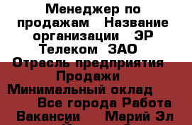 Менеджер по продажам › Название организации ­ ЭР-Телеком, ЗАО › Отрасль предприятия ­ Продажи › Минимальный оклад ­ 23 000 - Все города Работа » Вакансии   . Марий Эл респ.,Йошкар-Ола г.